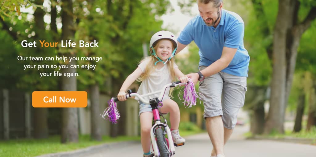 Image of man helping young daughter learn to ride back, image wording: get your life back, our team can help you manage your pain so you can enjoy your life again, Call now phone number link